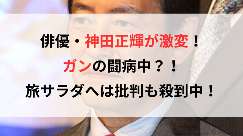 俳優・神田正輝が激変！ガンの闘病中？旅サラダへは批判も殺到！