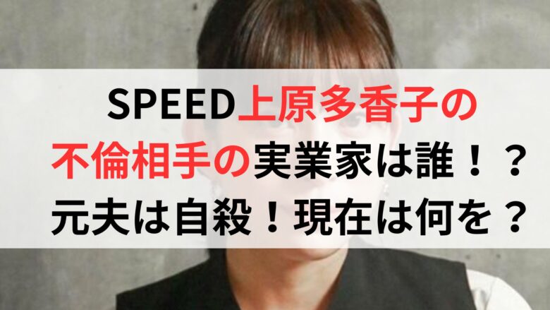 SPEED上原多香子の不倫相手の実業家は誰！？元夫は自殺！現在は何を？